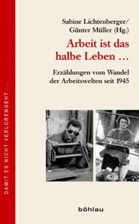 Arbeit ist das halbe Leben ...Erzählungen vom Wandel der Arbeitswelten seit 1945
Herausgegeben von Sabine Lichtenberger und Günter MüllerBöhlau Verlag 2012, 320 S., 24,90 Euro Arbeit ist das halbe Leben ...Erzählungen vom Wandel der Arbeitswelten seit 1945
Herausgegeben von Sabine Lichtenberger und Günter MüllerBöhlau Verlag 2012, 320 S., 24,90 Euro