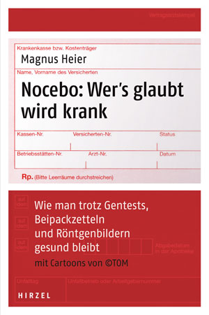 Nocebo: Wer's glaubt wird krank
Magnus Heier, S. Hirzel Verlag, 133 Seiten, 18,50 Euro
Magnus Heier ist Arzt und Journalist. Er praktiziert als
niedergelassener Facharzt für Neurologie und schreibt
als freier Wissenschaftsjournalist unter anderem für die FAZ, die WELT
und die DIE ZEIT Nocebo: Wer's glaubt wird krank
Magnus Heier, S. Hirzel Verlag, 133 Seiten, 18,50 Euro
Magnus Heier ist Arzt und Journalist. Er praktiziert als
niedergelassener Facharzt für Neurologie und schreibt
als freier Wissenschaftsjournalist unter anderem für die FAZ, die WELT
und die DIE ZEIT