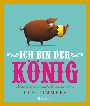 Leo Timmers, "Ich bin der König" 12,30 Euro/ 32 SeitenBohem Verlag, Zürich 2011 Leo Timmers, "Ich bin der König" 12,30 Euro/ 32 SeitenBohem Verlag, Zürich 2011