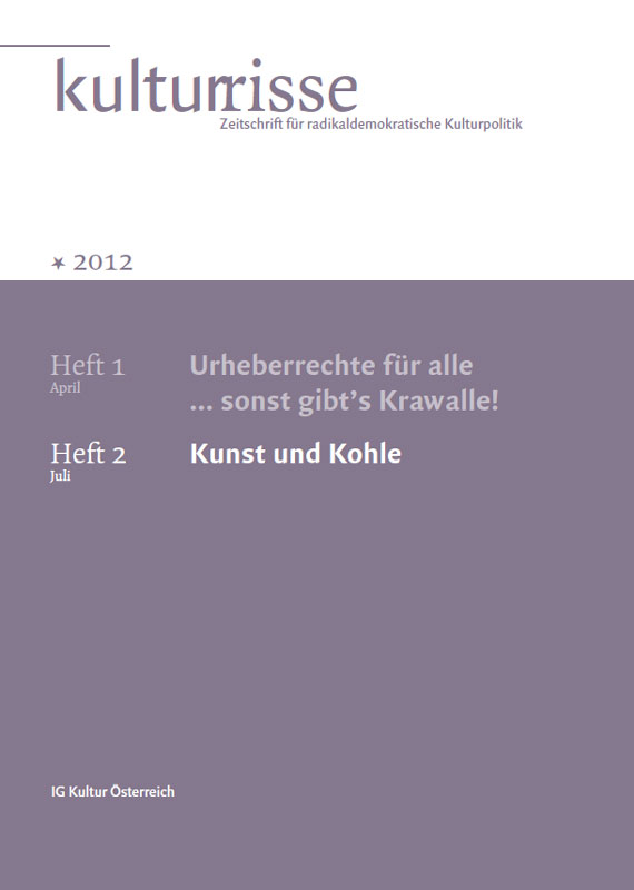 
Information:Kulturrisse,
herausgegeben von der IG Kultur Österreich, erscheint mindestens vier
mal im Jahr und versteht sich als Zeitschrift für radikaldemokratische
Kulturpolitik. In unregelmäßiger Folge erscheinen auf
derStandard.at/Kultur ausgewählte "Textspenden".
Das Heft Nr. 02/2012 titelt mit "Kunst und Kohle". Bestellungen im Büro der IG Kultur Österreich oder
 per e-Mail unter office@igkultur.at,
 Einzelpreis: 6,- EUR, Jahresabo: 22,- (Stud. 17,-)

