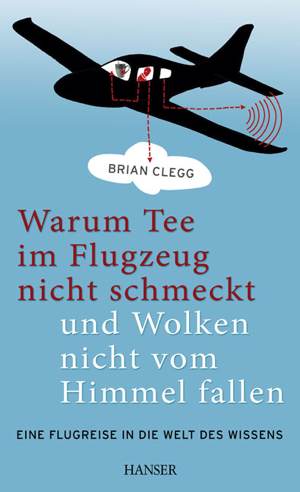 Brian CleggWarum Tee im Flugzeug nicht schmeckt und Wolken nicht vom Himmel fallenEine Flugreise in die Welt des WissensHanser Verlag240 Seiten, 15,40 Euro Brian CleggWarum Tee im Flugzeug nicht schmeckt und Wolken nicht vom Himmel fallenEine Flugreise in die Welt des WissensHanser Verlag240 Seiten, 15,40 Euro