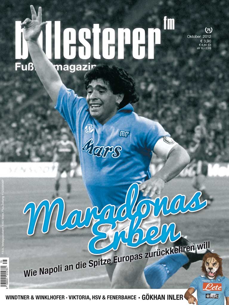 Inhalte des ballesterer Nr. 75 (Oktober 2012) - Ab 15.9. im Zeitschriftenhandel!
SCHWERPUNKT: SSC NAPOLI
DAS NEUE KÖNIGREICH VON NEAPELNapoli will nach oben und setzt dabei auf junge Thronfolger, alten Ruhm und globales Marketing
NOSTALGIE AUF NEAPOLITANISCHMit Maradona kam der Erfolg, geblieben sind auch Jahrzehnte danach Geschichten und Legenden
NACHSPIELZEITAls Napoli in Stuttgart fünfeinhalb Tore schoss
Außerdem im neuen ballesterer:
»WIR MÜSSEN UNS BESSER VERKAUFEN« ÖFB-Präsident Leo Windtner im Interview
125 JAHRE HSV Zum Jubiläum haben Fans ihre eigene Geschichte aufgeschrieben
TONI UND VIKTORIADie Wiener Viktoria setzt auf soziales Engagement und professionelles Marketing
VOM KANTINEURSBUAM ZUM PRÄSIDENTENRoman Gregory über Meidling und die Wiener Viktoria
NATURVERBUNDENER SCHUHVERKÄUFERThomas Winklhofer über seine Zeit in Norwegens Natur und die Rückkehr nach Salzburg
ENTWÜRDIGTES SPIELEin Anstoß zum Fall Pezzoni
GEPFLEGTES ERBEAlp Bacioglu leitet das Museum von Fenerbahce Istanbul
(UN)SICHTBARER HASS-GRIECHEClemens Berger ist der 13. Mann
BALLESTERER GOES PANINI Die Redaktionsgalerie zur 75. Ausgabe
GROUNDHOPPINGMatchberichte aus Deutschland, England, Israel und Schottland